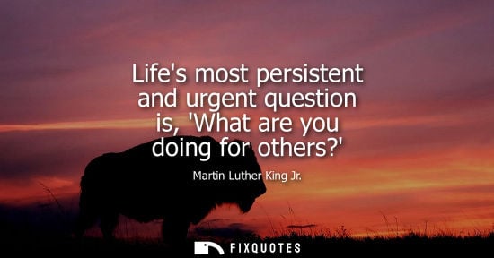 Small: Lifes most persistent and urgent question is, What are you doing for others?