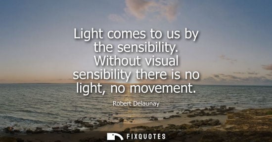 Small: Light comes to us by the sensibility. Without visual sensibility there is no light, no movement