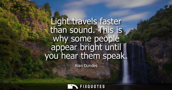 Small: Light travels faster than sound. This is why some people appear bright until you hear them speak