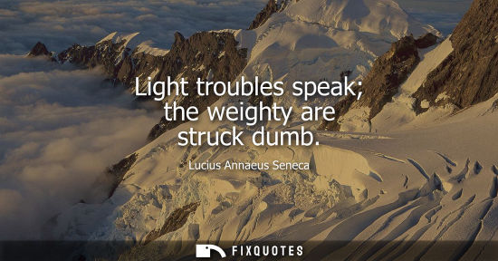 Small: Light troubles speak the weighty are struck dumb