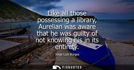 Small: Like all those possessing a library, Aurelian was aware that he was guilty of not knowing his in its entirety