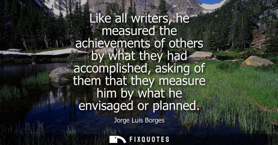 Small: Like all writers, he measured the achievements of others by what they had accomplished, asking of them that th