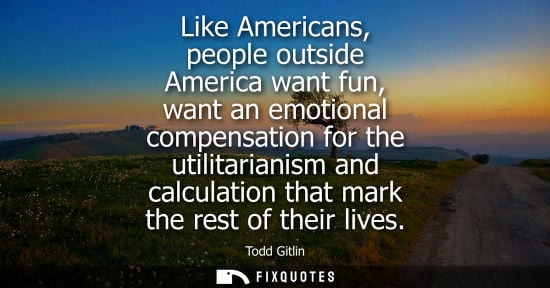 Small: Like Americans, people outside America want fun, want an emotional compensation for the utilitarianism 