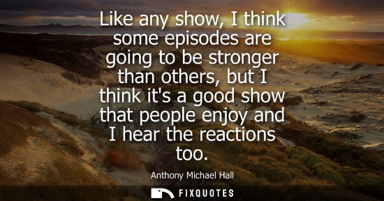 Small: Like any show, I think some episodes are going to be stronger than others, but I think its a good show 