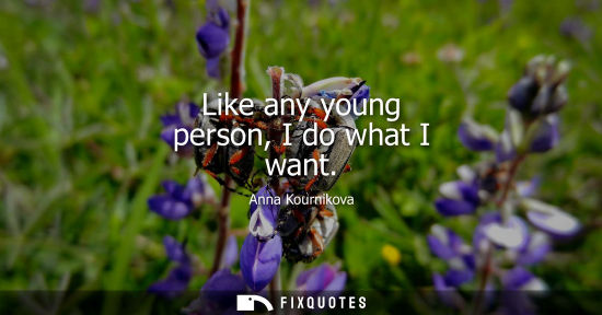 Small: Like any young person, I do what I want
