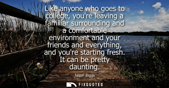 Small: Like anyone who goes to college, youre leaving a familiar surrounding and a comfortable environment and