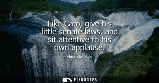 Small: Like Cato, give his little senate laws, and sit attentive to his own applause