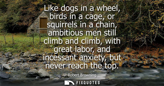 Small: Like dogs in a wheel, birds in a cage, or squirrels in a chain, ambitious men still climb and climb, with grea