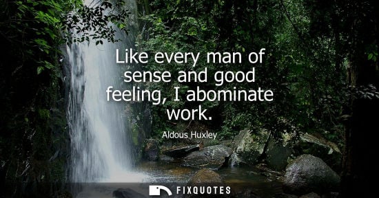 Small: Like every man of sense and good feeling, I abominate work