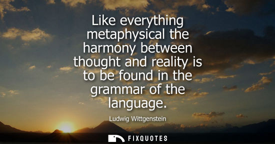 Small: Like everything metaphysical the harmony between thought and reality is to be found in the grammar of t