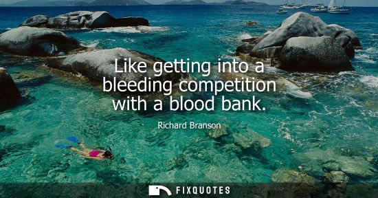 Small: Like getting into a bleeding competition with a blood bank