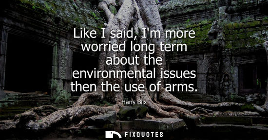Small: Like I said, Im more worried long term about the environmental issues then the use of arms
