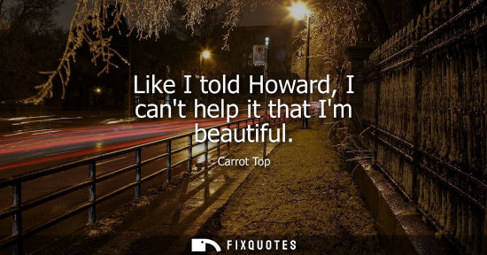Small: Like I told Howard, I cant help it that Im beautiful