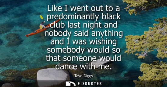 Small: Like I went out to a predominantly black club last night and nobody said anything and I was wishing som