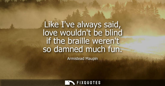 Small: Like Ive always said, love wouldnt be blind if the braille werent so damned much fun