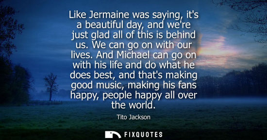 Small: Like Jermaine was saying, its a beautiful day, and were just glad all of this is behind us. We can go o