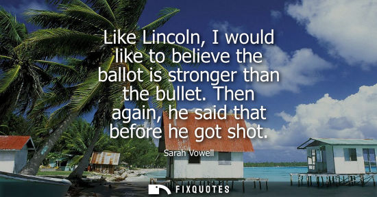 Small: Like Lincoln, I would like to believe the ballot is stronger than the bullet. Then again, he said that 