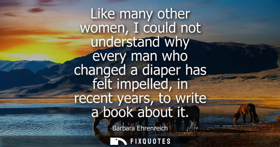 Small: Like many other women, I could not understand why every man who changed a diaper has felt impelled, in 
