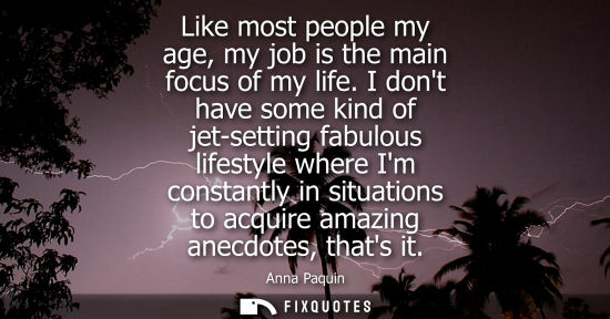 Small: Like most people my age, my job is the main focus of my life. I dont have some kind of jet-setting fabu
