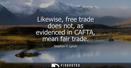 Small: Likewise, free trade does not, as evidenced in CAFTA, mean fair trade