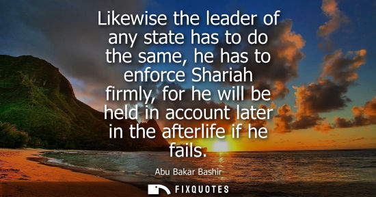 Small: Likewise the leader of any state has to do the same, he has to enforce Shariah firmly, for he will be held in 