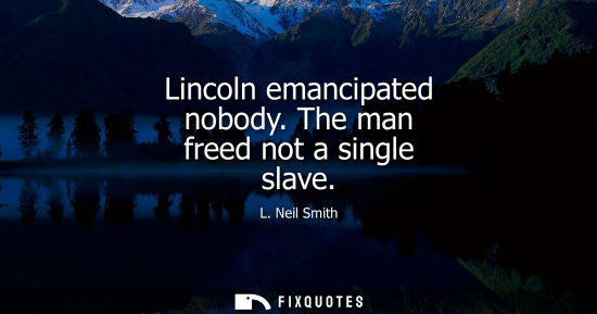 Small: Lincoln emancipated nobody. The man freed not a single slave