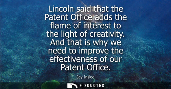 Small: Lincoln said that the Patent Office adds the flame of interest to the light of creativity. And that is 