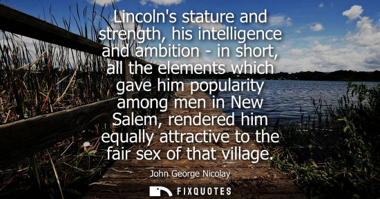 Small: Lincolns stature and strength, his intelligence and ambition - in short, all the elements which gave him popul