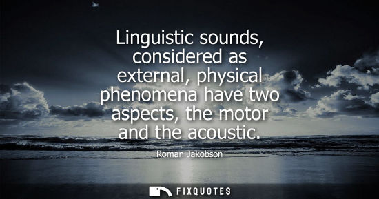 Small: Linguistic sounds, considered as external, physical phenomena have two aspects, the motor and the acous