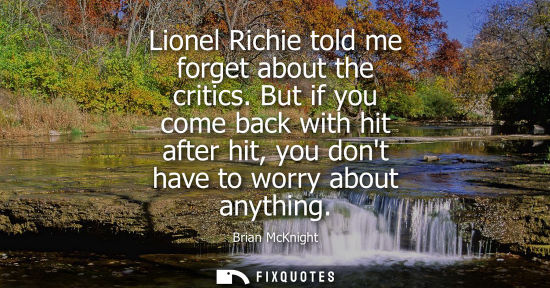 Small: Lionel Richie told me forget about the critics. But if you come back with hit after hit, you dont have 