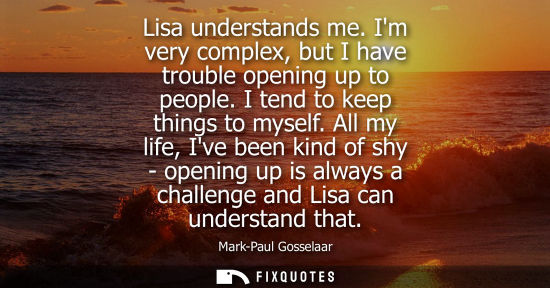 Small: Lisa understands me. Im very complex, but I have trouble opening up to people. I tend to keep things to