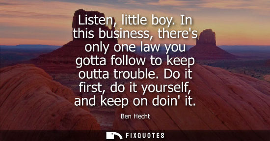 Small: Listen, little boy. In this business, theres only one law you gotta follow to keep outta trouble. Do it