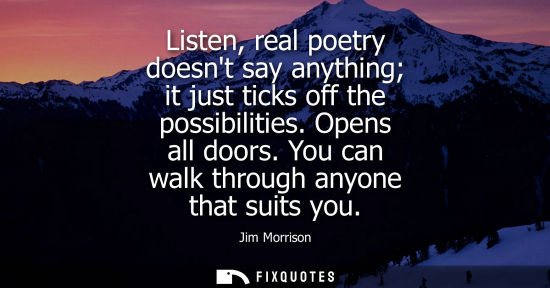 Small: Listen, real poetry doesnt say anything it just ticks off the possibilities. Opens all doors. You can walk thr