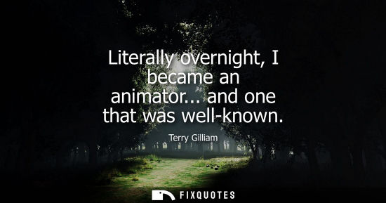 Small: Literally overnight, I became an animator... and one that was well-known