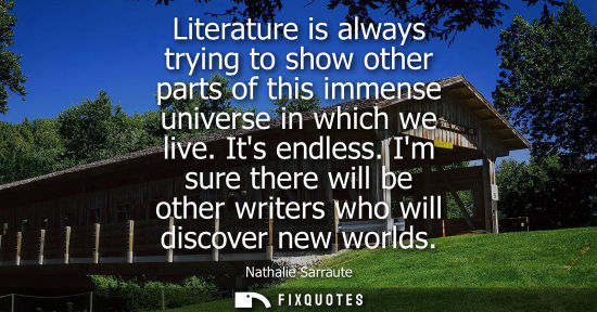 Small: Literature is always trying to show other parts of this immense universe in which we live. Its endless.