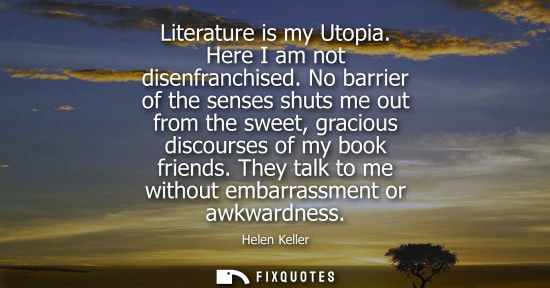 Small: Literature is my Utopia. Here I am not disenfranchised. No barrier of the senses shuts me out from the sweet, 