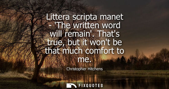 Small: Littera scripta manet - The written word will remain. Thats true, but it wont be that much comfort to m
