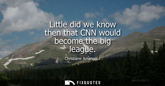 Small: Little did we know then that CNN would become the big league