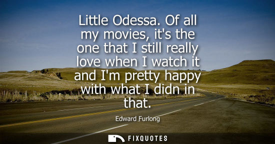 Small: Little Odessa. Of all my movies, its the one that I still really love when I watch it and Im pretty hap