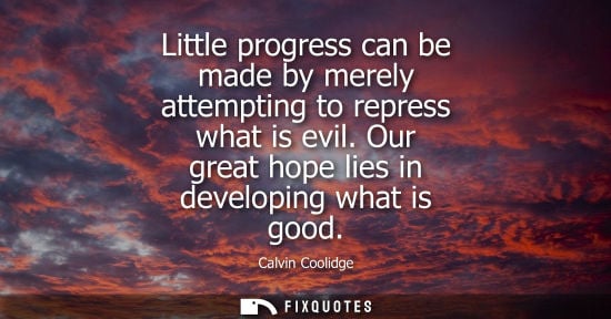 Small: Little progress can be made by merely attempting to repress what is evil. Our great hope lies in develo