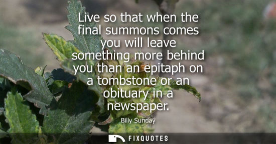 Small: Live so that when the final summons comes you will leave something more behind you than an epitaph on a