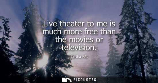 Small: Live theater to me is much more free than the movies or television