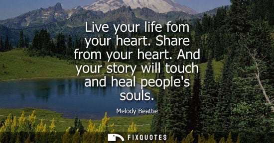 Small: Live your life fom your heart. Share from your heart. And your story will touch and heal peoples souls