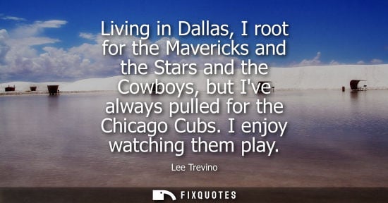 Small: Living in Dallas, I root for the Mavericks and the Stars and the Cowboys, but Ive always pulled for the Chicag