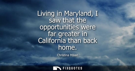 Small: Living in Maryland, I saw that the opportunities were far greater in California than back home