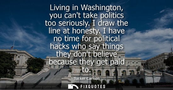 Small: Living in Washington, you cant take politics too seriously. I draw the line at honesty. I have no time 