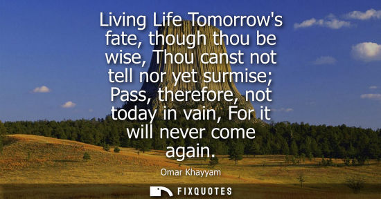 Small: Living Life Tomorrows fate, though thou be wise, Thou canst not tell nor yet surmise Pass, therefore, n