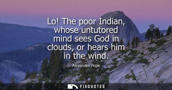 Small: Lo! The poor Indian, whose untutored mind sees God in clouds, or hears him in the wind