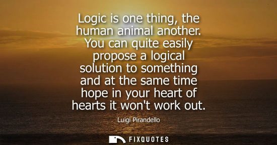Small: Logic is one thing, the human animal another. You can quite easily propose a logical solution to someth