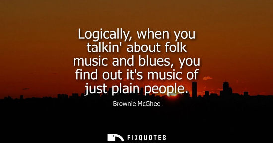Small: Logically, when you talkin about folk music and blues, you find out its music of just plain people